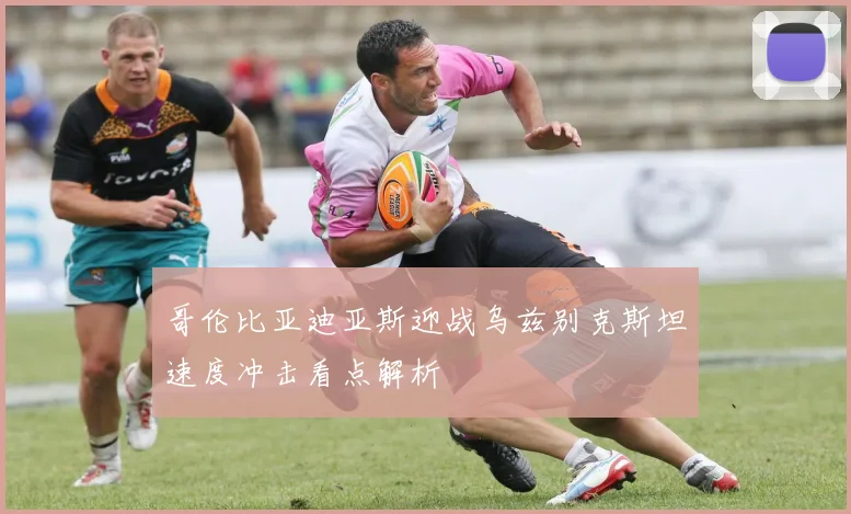 哥伦比亚迪亚斯迎战乌兹别克斯坦速度冲击看点解析