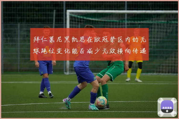 拜仁慕尼黑凯恩在欧冠禁区内的无球跑位变化能否减少无效横向传递