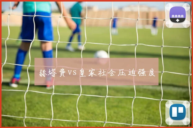赫塔费vs皇家社会压迫强度
