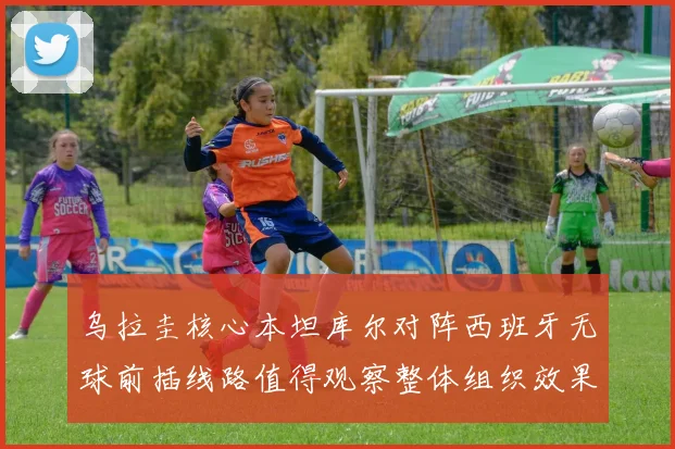 乌拉圭核心本坦库尔对阵西班牙无球前插线路值得观察整体组织效果