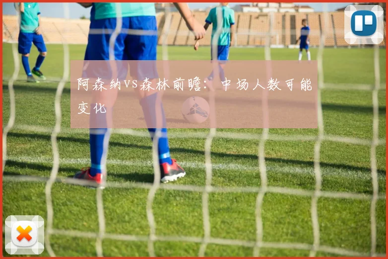 阿森纳vs森林前瞻:中场人数可能变化