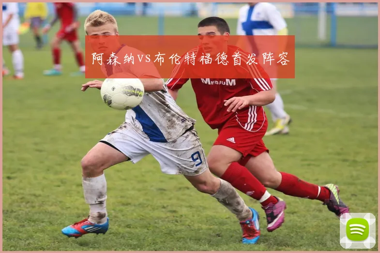 阿森纳vs布伦特福德首发阵容