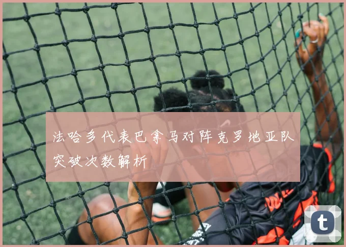 法哈多代表巴拿马对阵克罗地亚队突破次数解析
