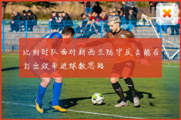 比利时队面对新西兰防守反击能否打出效率进球数思路